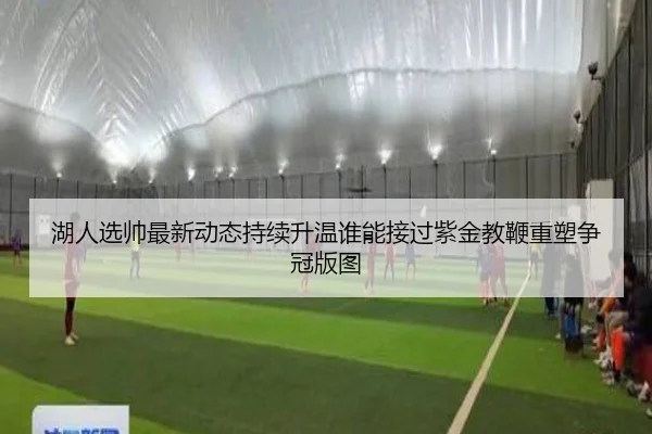 湖人选帅最新动态持续升温谁能接过紫金教鞭重塑争冠版图